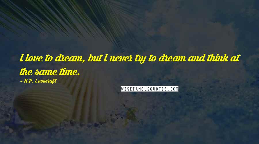 H.P. Lovecraft Quotes: I love to dream, but I never try to dream and think at the same time.
