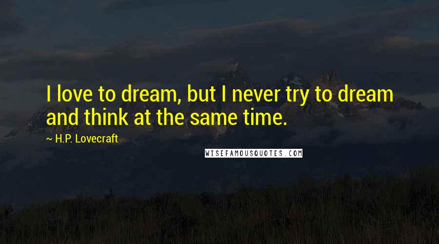 H.P. Lovecraft Quotes: I love to dream, but I never try to dream and think at the same time.