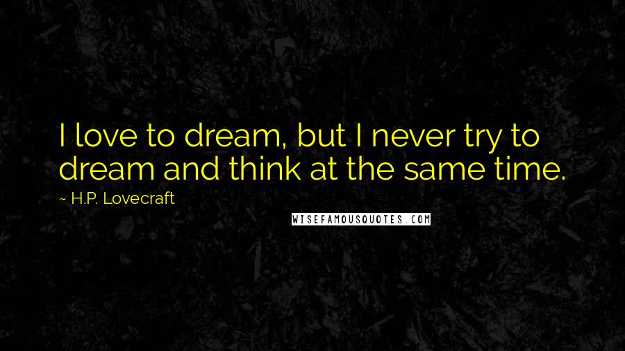 H.P. Lovecraft Quotes: I love to dream, but I never try to dream and think at the same time.