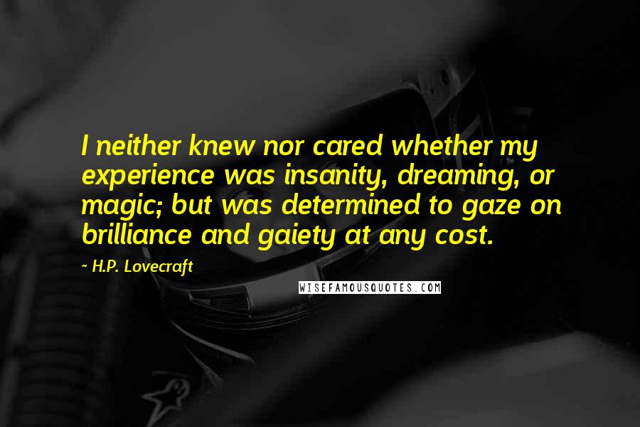 H.P. Lovecraft Quotes: I neither knew nor cared whether my experience was insanity, dreaming, or magic; but was determined to gaze on brilliance and gaiety at any cost.