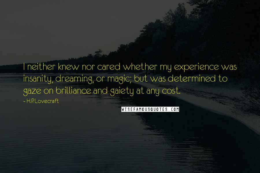 H.P. Lovecraft Quotes: I neither knew nor cared whether my experience was insanity, dreaming, or magic; but was determined to gaze on brilliance and gaiety at any cost.