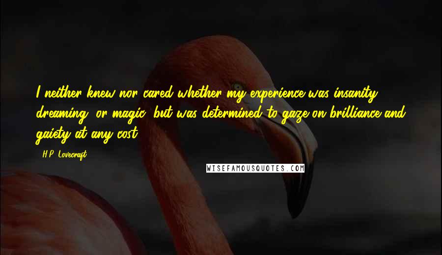 H.P. Lovecraft Quotes: I neither knew nor cared whether my experience was insanity, dreaming, or magic; but was determined to gaze on brilliance and gaiety at any cost.