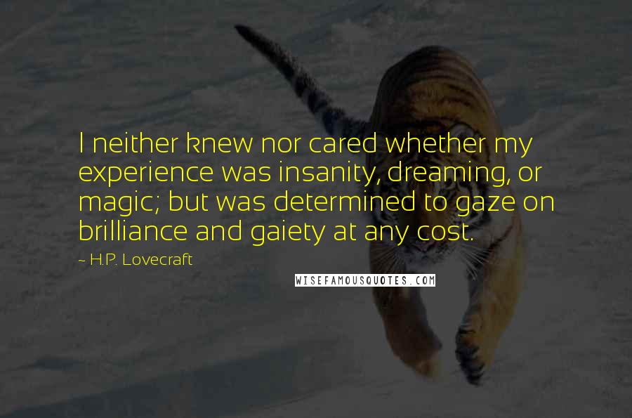 H.P. Lovecraft Quotes: I neither knew nor cared whether my experience was insanity, dreaming, or magic; but was determined to gaze on brilliance and gaiety at any cost.