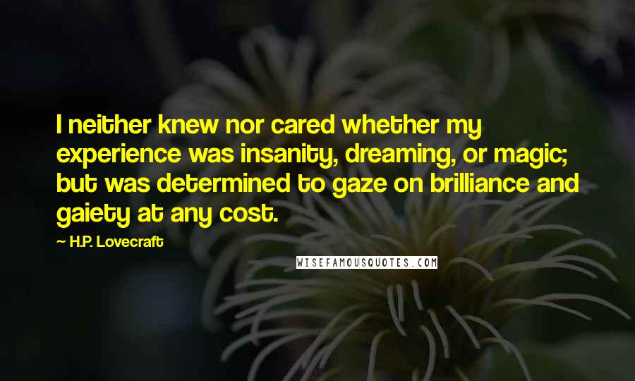 H.P. Lovecraft Quotes: I neither knew nor cared whether my experience was insanity, dreaming, or magic; but was determined to gaze on brilliance and gaiety at any cost.