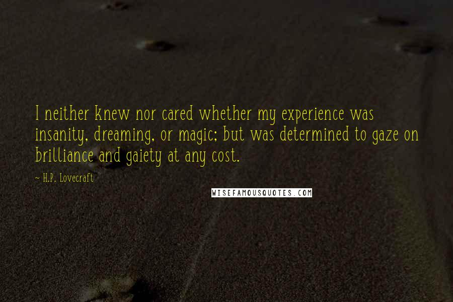 H.P. Lovecraft Quotes: I neither knew nor cared whether my experience was insanity, dreaming, or magic; but was determined to gaze on brilliance and gaiety at any cost.