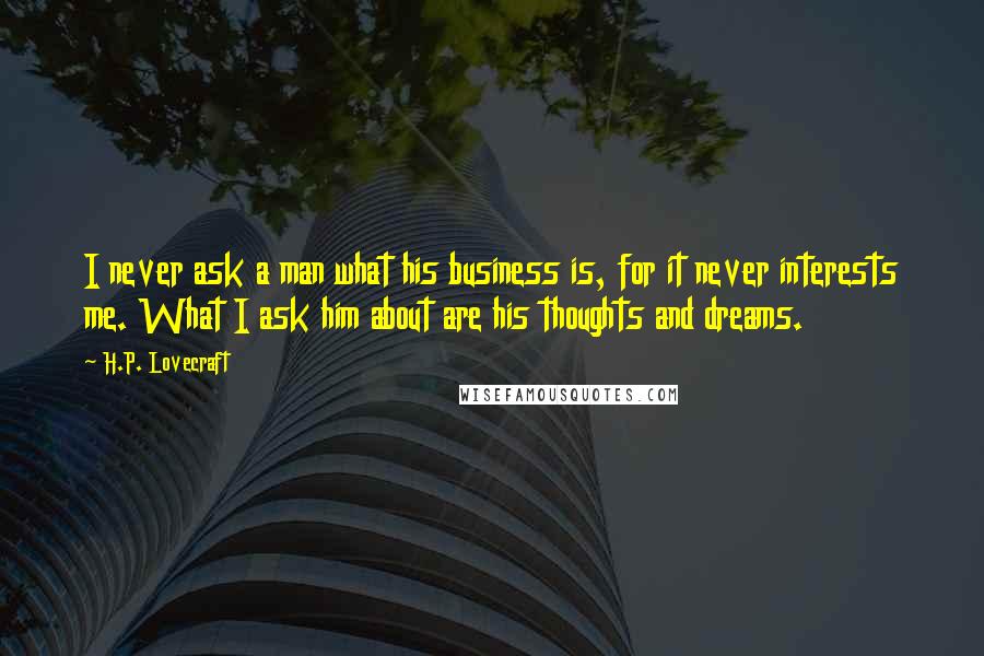 H.P. Lovecraft Quotes: I never ask a man what his business is, for it never interests me. What I ask him about are his thoughts and dreams.