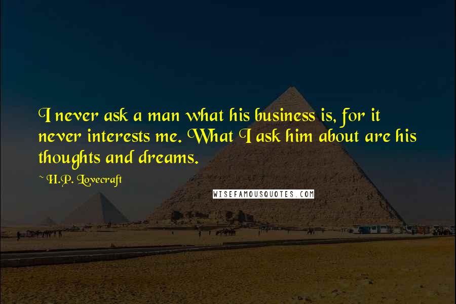H.P. Lovecraft Quotes: I never ask a man what his business is, for it never interests me. What I ask him about are his thoughts and dreams.