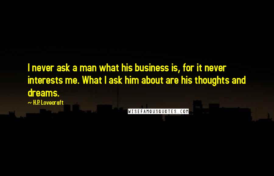 H.P. Lovecraft Quotes: I never ask a man what his business is, for it never interests me. What I ask him about are his thoughts and dreams.