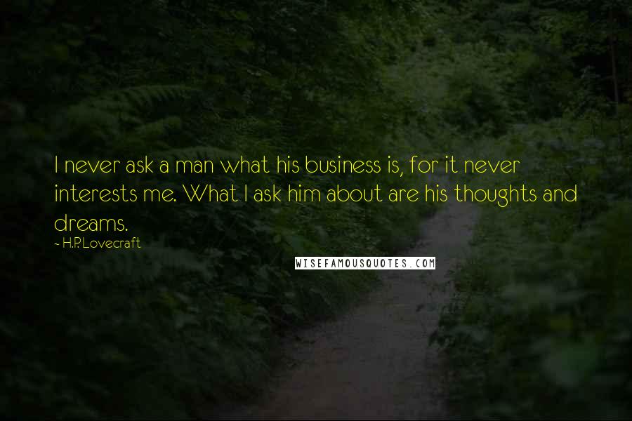 H.P. Lovecraft Quotes: I never ask a man what his business is, for it never interests me. What I ask him about are his thoughts and dreams.