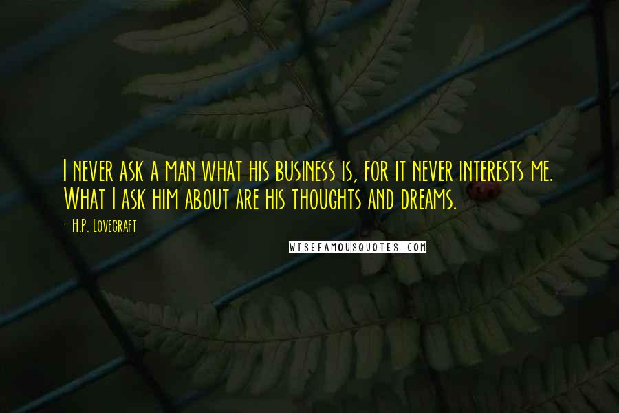 H.P. Lovecraft Quotes: I never ask a man what his business is, for it never interests me. What I ask him about are his thoughts and dreams.