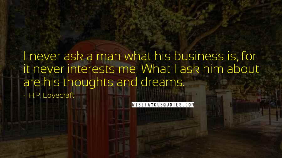 H.P. Lovecraft Quotes: I never ask a man what his business is, for it never interests me. What I ask him about are his thoughts and dreams.