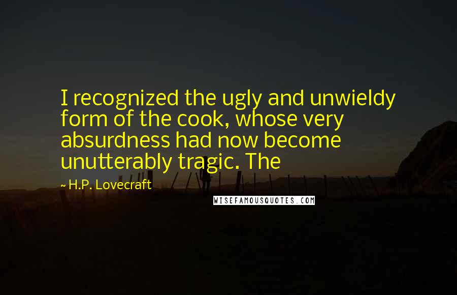 H.P. Lovecraft Quotes: I recognized the ugly and unwieldy form of the cook, whose very absurdness had now become unutterably tragic. The