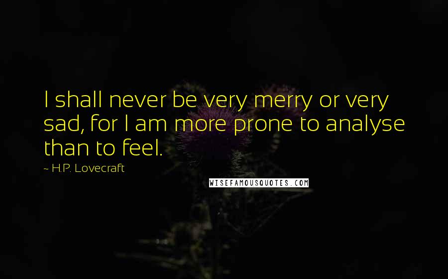 H.P. Lovecraft Quotes: I shall never be very merry or very sad, for I am more prone to analyse than to feel.