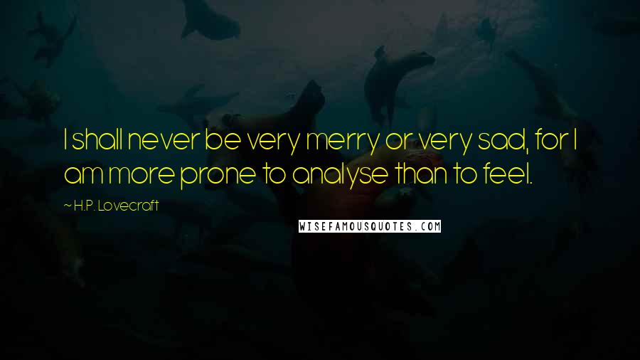 H.P. Lovecraft Quotes: I shall never be very merry or very sad, for I am more prone to analyse than to feel.