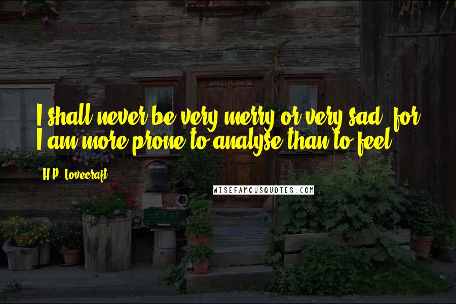 H.P. Lovecraft Quotes: I shall never be very merry or very sad, for I am more prone to analyse than to feel.