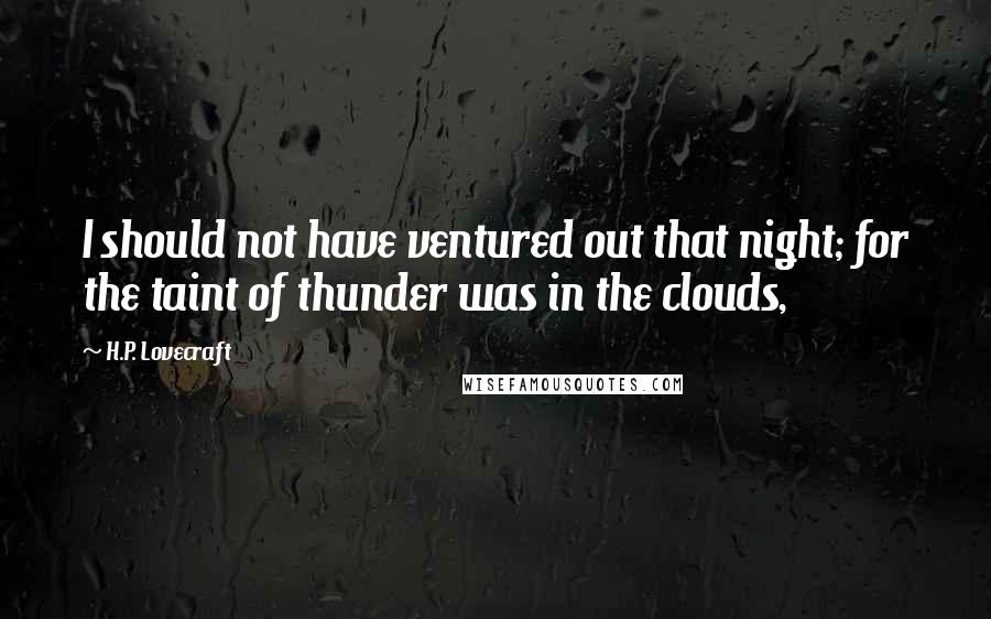 H.P. Lovecraft Quotes: I should not have ventured out that night; for the taint of thunder was in the clouds,