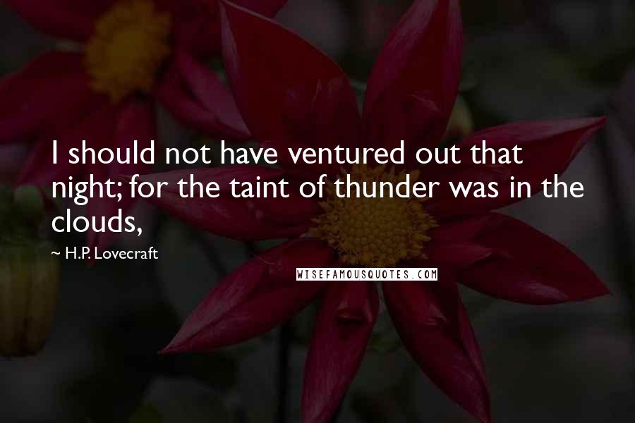 H.P. Lovecraft Quotes: I should not have ventured out that night; for the taint of thunder was in the clouds,
