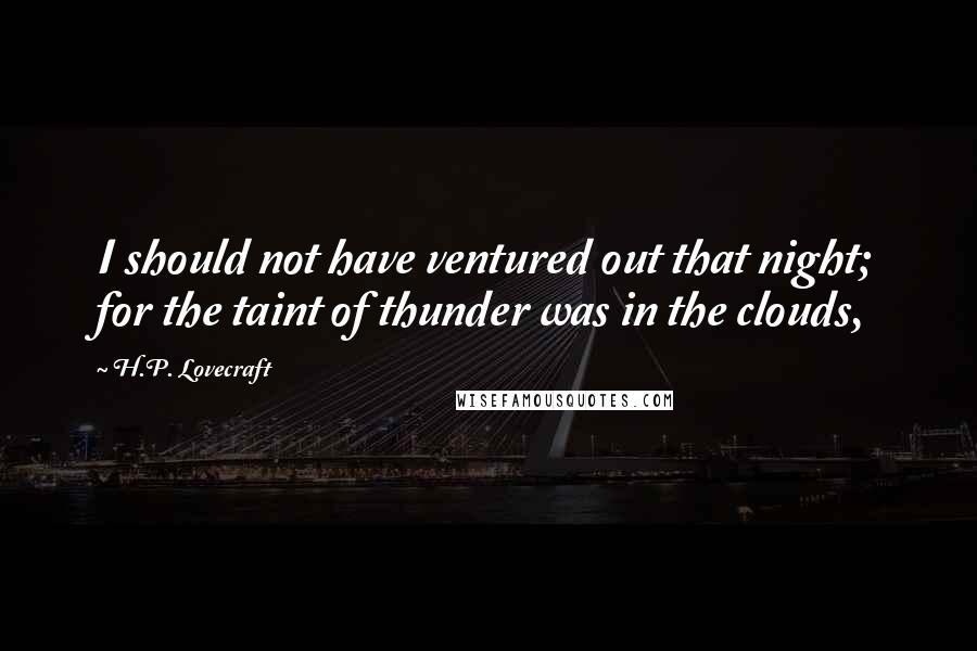 H.P. Lovecraft Quotes: I should not have ventured out that night; for the taint of thunder was in the clouds,
