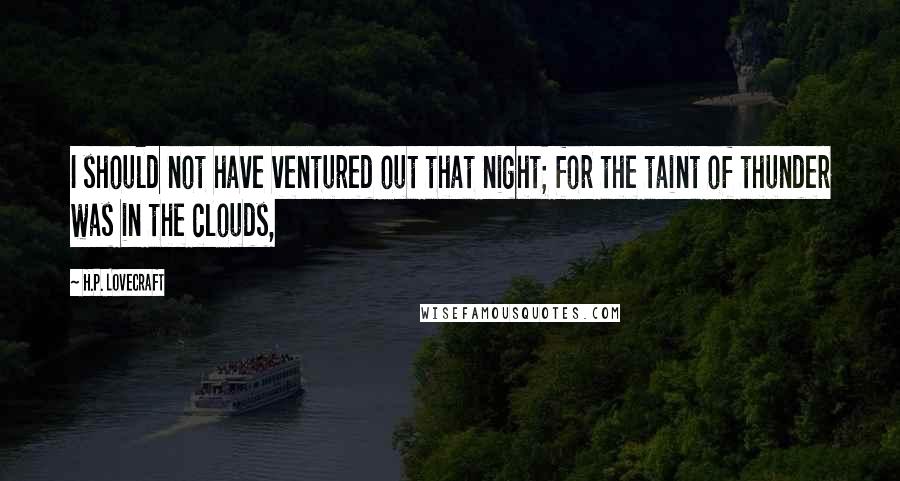 H.P. Lovecraft Quotes: I should not have ventured out that night; for the taint of thunder was in the clouds,