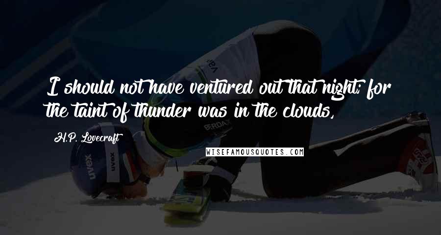 H.P. Lovecraft Quotes: I should not have ventured out that night; for the taint of thunder was in the clouds,
