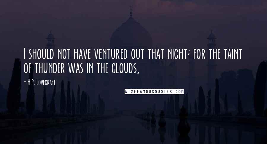 H.P. Lovecraft Quotes: I should not have ventured out that night; for the taint of thunder was in the clouds,