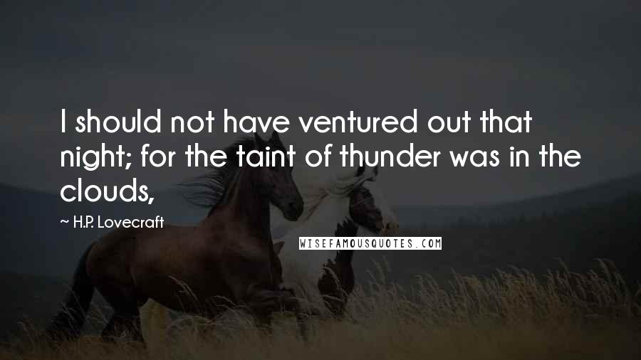 H.P. Lovecraft Quotes: I should not have ventured out that night; for the taint of thunder was in the clouds,