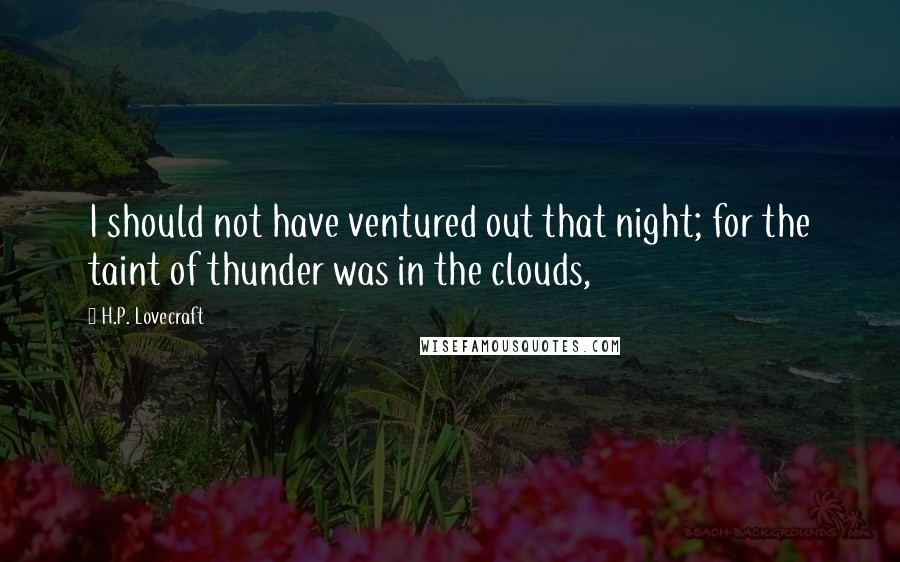 H.P. Lovecraft Quotes: I should not have ventured out that night; for the taint of thunder was in the clouds,