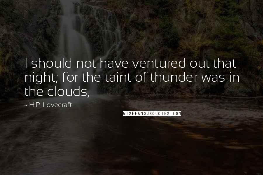 H.P. Lovecraft Quotes: I should not have ventured out that night; for the taint of thunder was in the clouds,