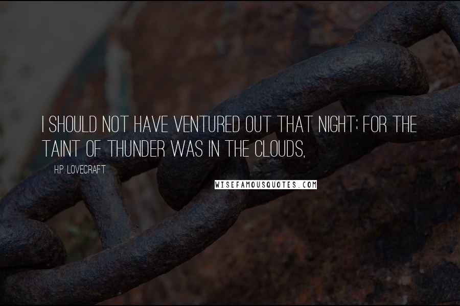 H.P. Lovecraft Quotes: I should not have ventured out that night; for the taint of thunder was in the clouds,