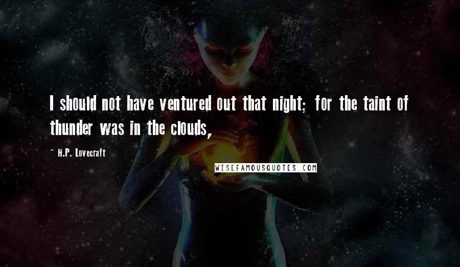 H.P. Lovecraft Quotes: I should not have ventured out that night; for the taint of thunder was in the clouds,