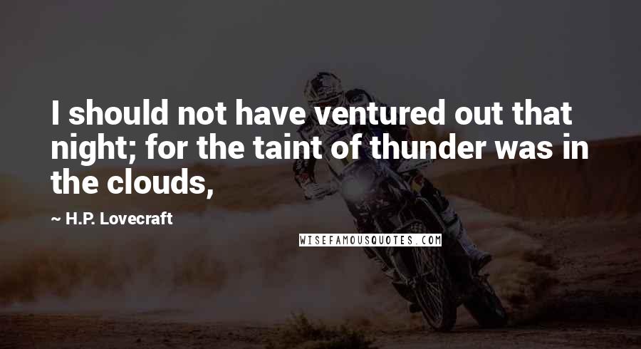 H.P. Lovecraft Quotes: I should not have ventured out that night; for the taint of thunder was in the clouds,