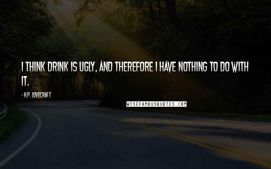 H.P. Lovecraft Quotes: I think drink is ugly, and therefore I have nothing to do with it.