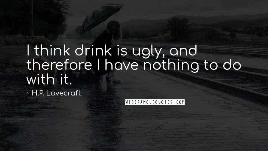 H.P. Lovecraft Quotes: I think drink is ugly, and therefore I have nothing to do with it.