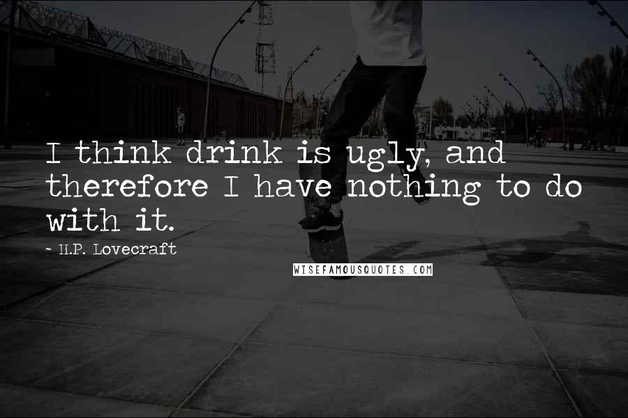 H.P. Lovecraft Quotes: I think drink is ugly, and therefore I have nothing to do with it.