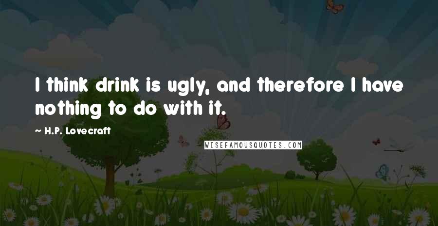 H.P. Lovecraft Quotes: I think drink is ugly, and therefore I have nothing to do with it.