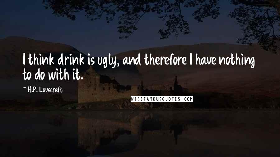 H.P. Lovecraft Quotes: I think drink is ugly, and therefore I have nothing to do with it.