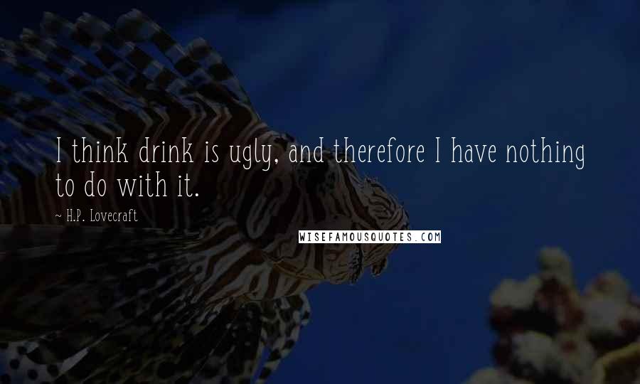 H.P. Lovecraft Quotes: I think drink is ugly, and therefore I have nothing to do with it.