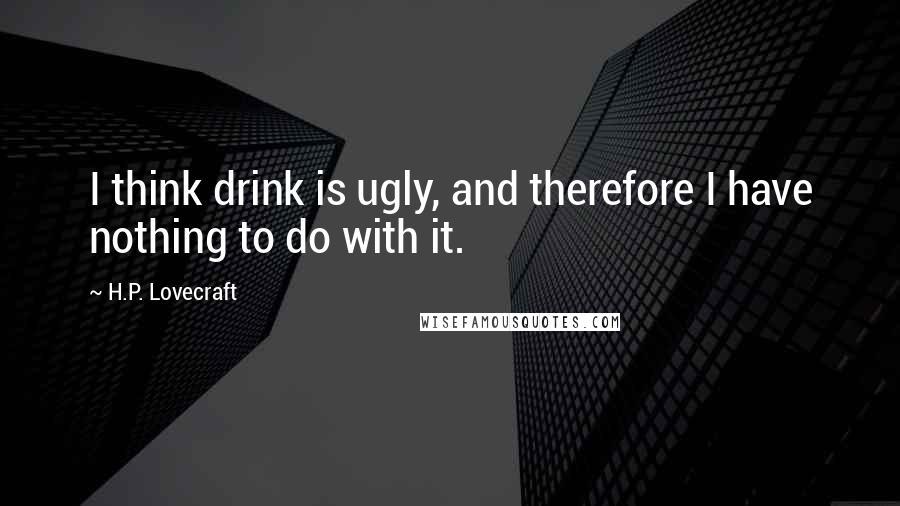 H.P. Lovecraft Quotes: I think drink is ugly, and therefore I have nothing to do with it.