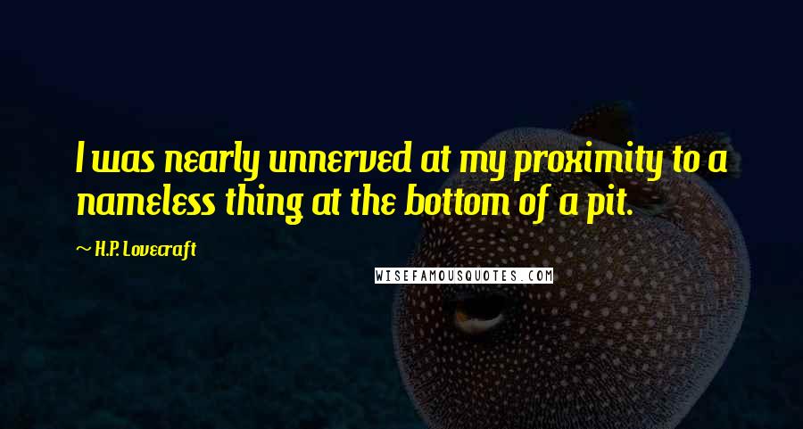 H.P. Lovecraft Quotes: I was nearly unnerved at my proximity to a nameless thing at the bottom of a pit.