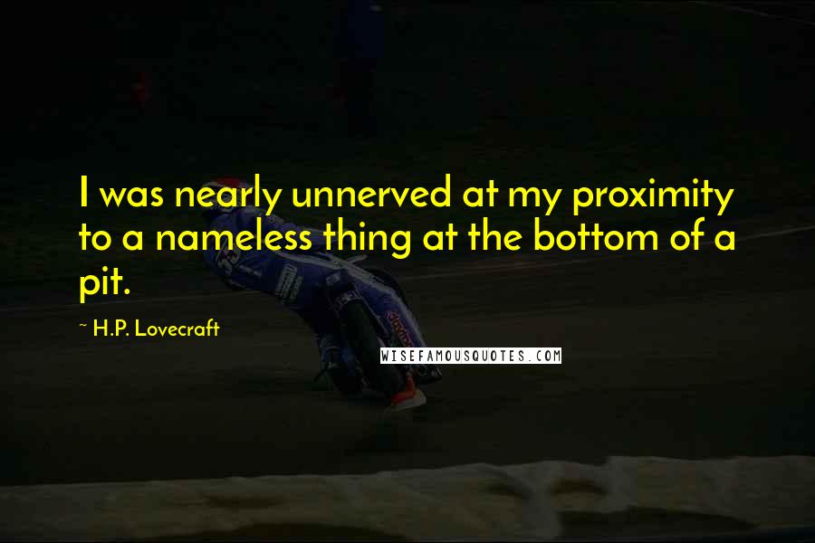 H.P. Lovecraft Quotes: I was nearly unnerved at my proximity to a nameless thing at the bottom of a pit.