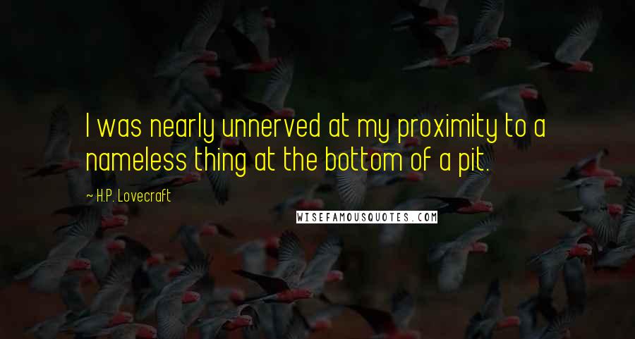 H.P. Lovecraft Quotes: I was nearly unnerved at my proximity to a nameless thing at the bottom of a pit.