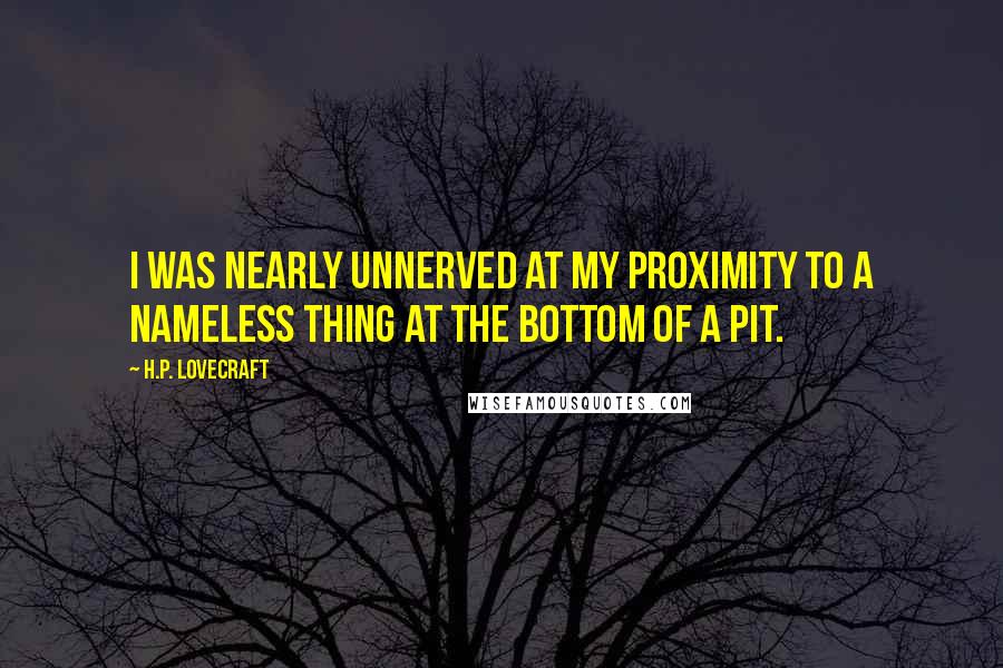 H.P. Lovecraft Quotes: I was nearly unnerved at my proximity to a nameless thing at the bottom of a pit.