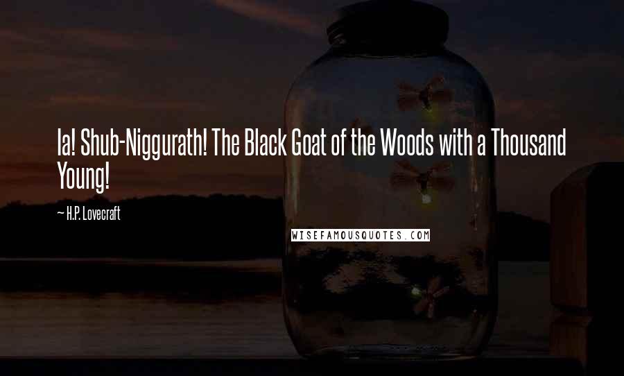 H.P. Lovecraft Quotes: Ia! Shub-Niggurath! The Black Goat of the Woods with a Thousand Young!