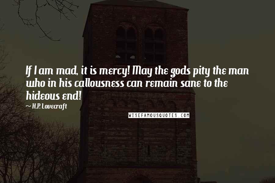 H.P. Lovecraft Quotes: If I am mad, it is mercy! May the gods pity the man who in his callousness can remain sane to the hideous end!