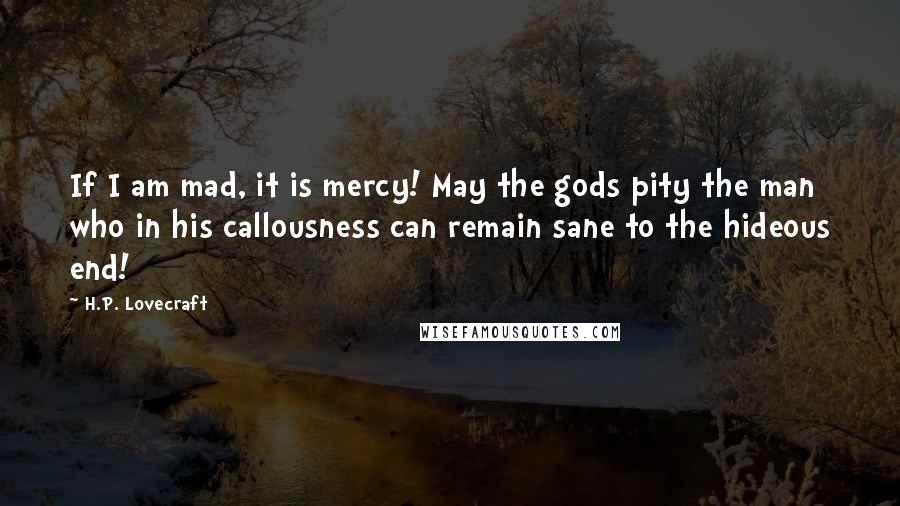 H.P. Lovecraft Quotes: If I am mad, it is mercy! May the gods pity the man who in his callousness can remain sane to the hideous end!