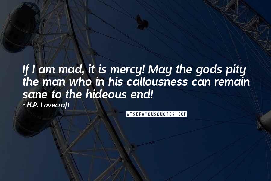 H.P. Lovecraft Quotes: If I am mad, it is mercy! May the gods pity the man who in his callousness can remain sane to the hideous end!