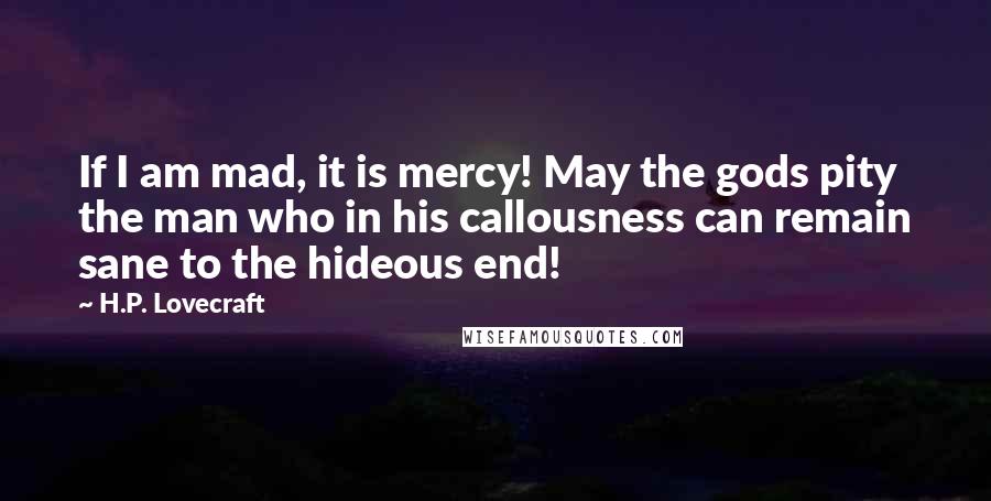 H.P. Lovecraft Quotes: If I am mad, it is mercy! May the gods pity the man who in his callousness can remain sane to the hideous end!