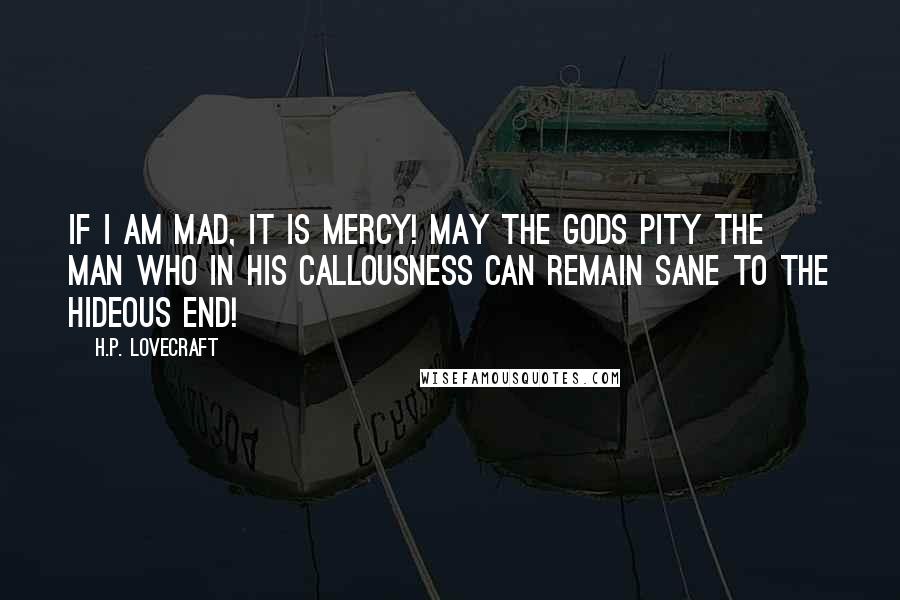 H.P. Lovecraft Quotes: If I am mad, it is mercy! May the gods pity the man who in his callousness can remain sane to the hideous end!