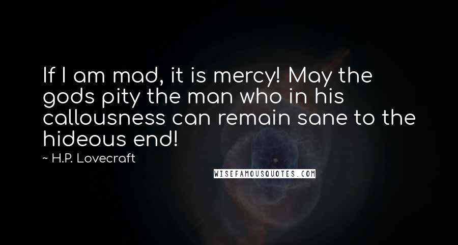 H.P. Lovecraft Quotes: If I am mad, it is mercy! May the gods pity the man who in his callousness can remain sane to the hideous end!