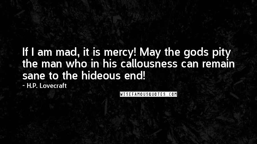 H.P. Lovecraft Quotes: If I am mad, it is mercy! May the gods pity the man who in his callousness can remain sane to the hideous end!